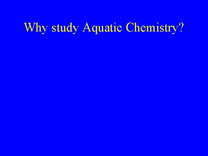 Why study Aquatic Chemistry? 