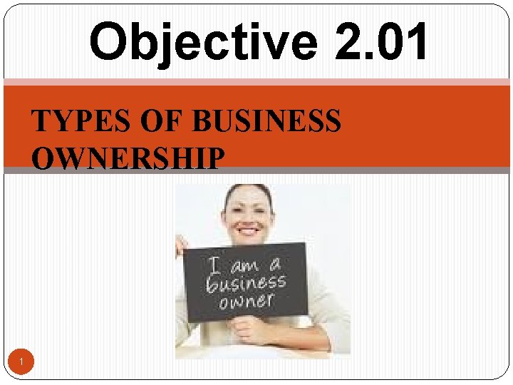 Objective 2. 01 TYPES OF BUSINESS OWNERSHIP 1 