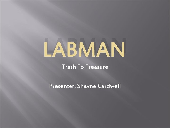 LABMAN Trash To Treasure Presenter: Shayne Cardwell 