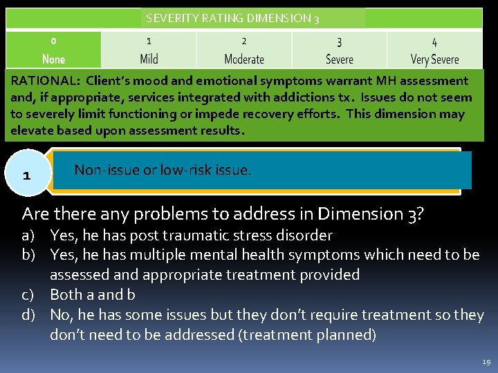 SEVERITY RATING DIMENSION 3 RATIONAL: Client’s mood and emotional symptoms warrant MH assessment and,