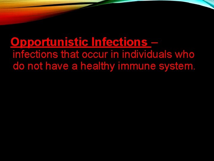 Opportunistic Infections – infections that occur in individuals who do not have a healthy