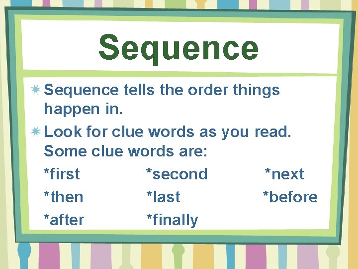 Sequence tells the order things happen in. Look for clue words as you read.