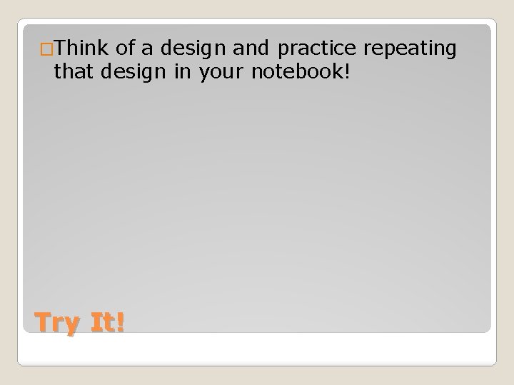 �Think of a design and practice repeating that design in your notebook! Try It!