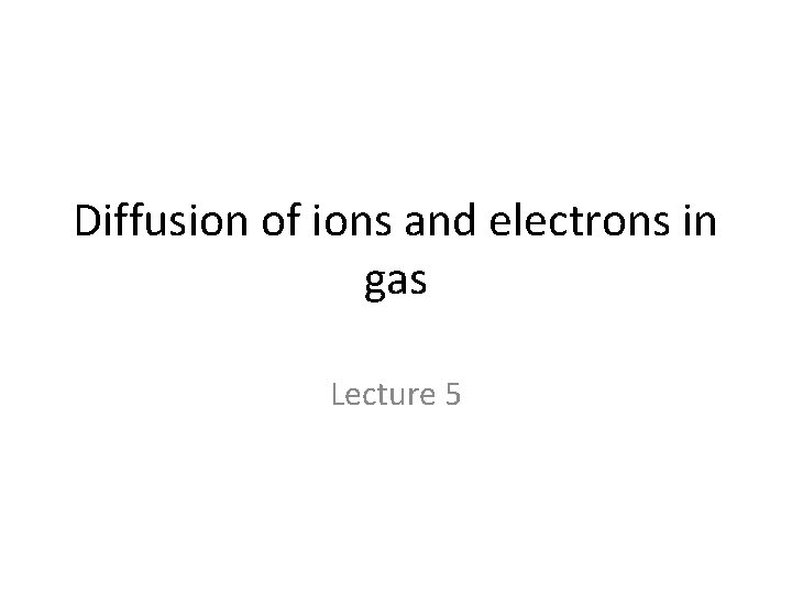 Diffusion of ions and electrons in gas Lecture 5 