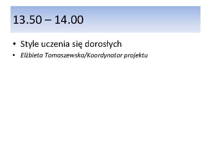 13. 50 – 14. 00 • Style uczenia się dorosłych • Elżbieta Tomaszewska/Koordynator projektu