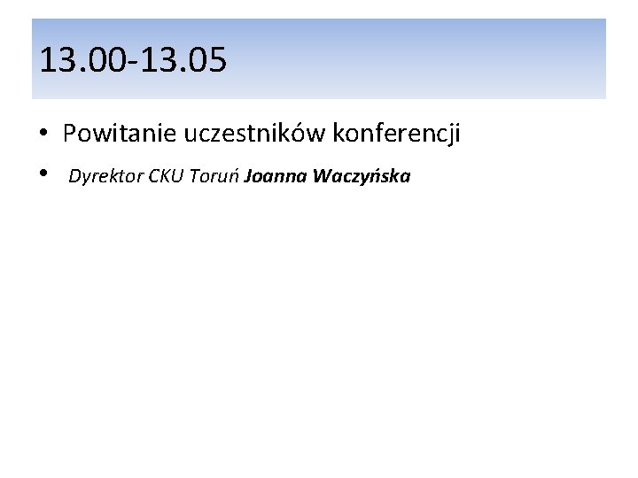 13. 00 -13. 05 • Powitanie uczestników konferencji • Dyrektor CKU Toruń Joanna Waczyńska