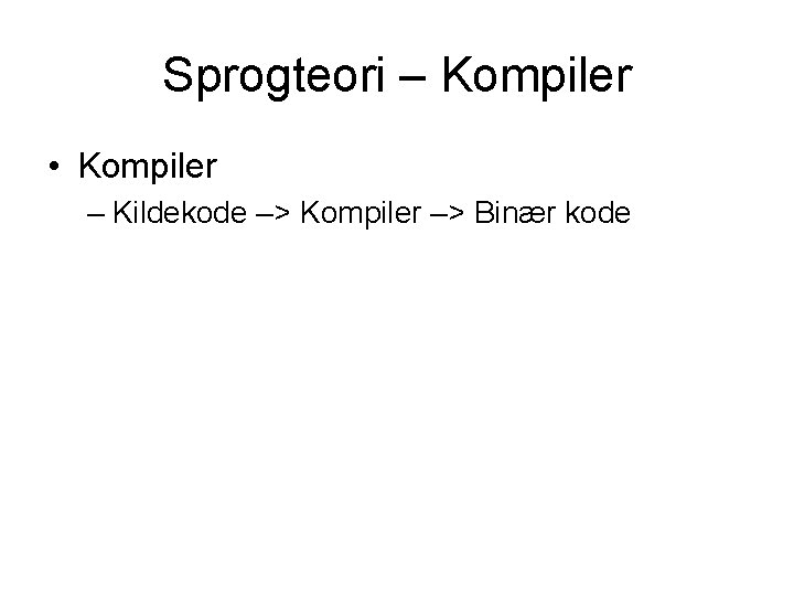 Sprogteori – Kompiler • Kompiler – Kildekode –> Kompiler –> Binær kode 