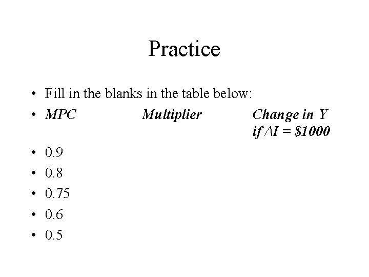 Practice • Fill in the blanks in the table below: • MPC Multiplier Change