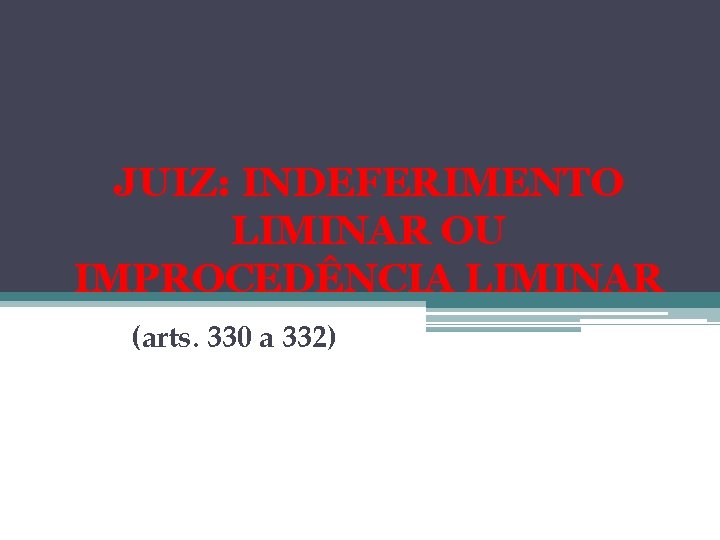 JUIZ: INDEFERIMENTO LIMINAR OU IMPROCEDÊNCIA LIMINAR (arts. 330 a 332) 