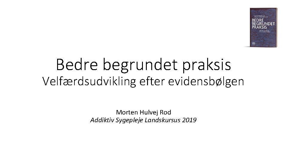 Bedre begrundet praksis Velfærdsudvikling efter evidensbølgen Morten Hulvej Rod Addiktiv Sygepleje Landskursus 2019 