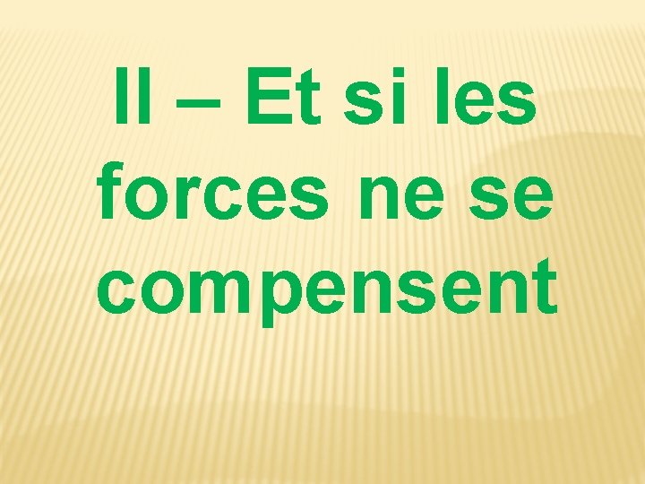 II – Et si les forces ne se compensent 