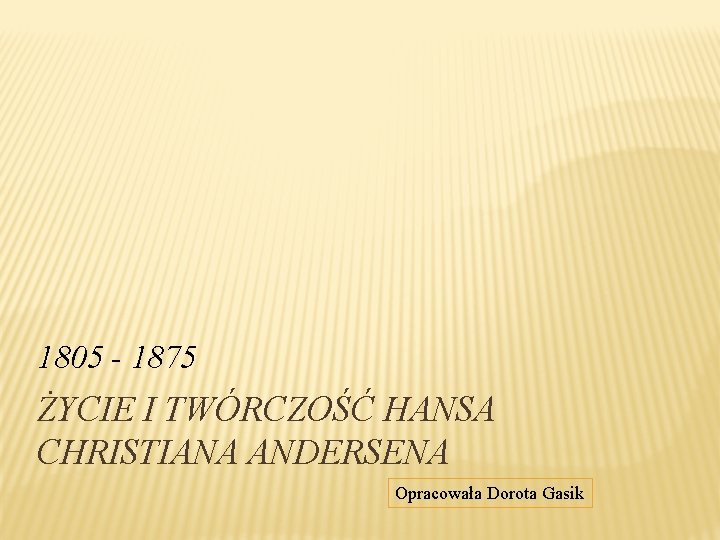 1805 - 1875 ŻYCIE I TWÓRCZOŚĆ HANSA CHRISTIANA ANDERSENA Opracowała Dorota Gasik 