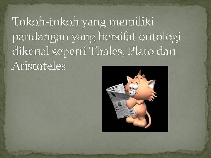 Tokoh-tokoh yang memiliki pandangan yang bersifat ontologi dikenal seperti Thales, Plato dan Aristoteles 