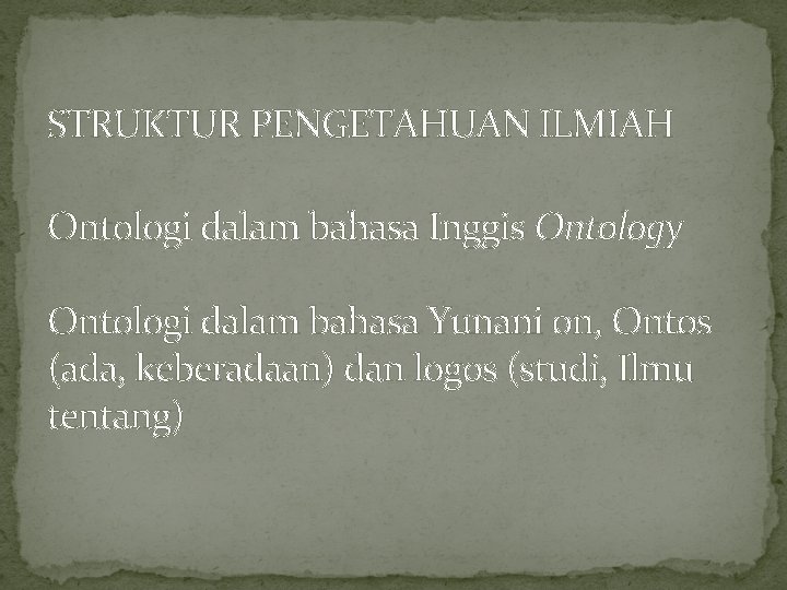 STRUKTUR PENGETAHUAN ILMIAH Ontologi dalam bahasa Inggis Ontology Ontologi dalam bahasa Yunani on, Ontos