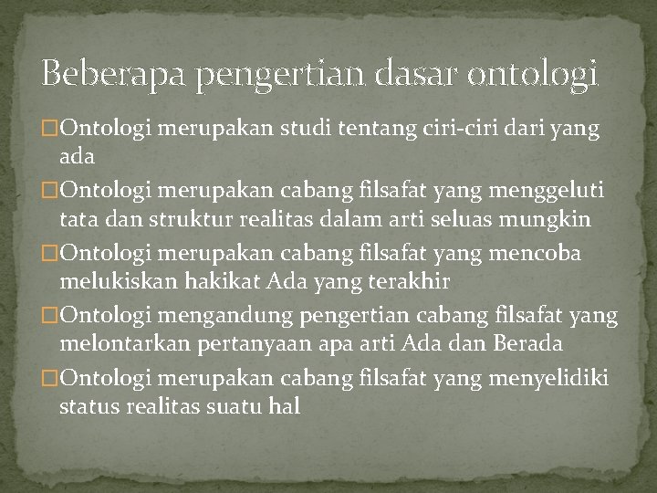 Beberapa pengertian dasar ontologi �Ontologi merupakan studi tentang ciri-ciri dari yang ada �Ontologi merupakan