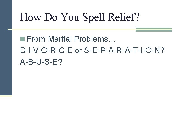 How Do You Spell Relief? n From Marital Problems… D-I-V-O-R-C-E or S-E-P-A-R-A-T-I-O-N? A-B-U-S-E? 