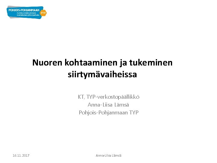 Nuoren kohtaaminen ja tukeminen siirtymävaiheissa KT, TYP-verkostopäällikkö Anna-Liisa Lämsä Pohjois-Pohjanmaan TYP 16. 11. 2017