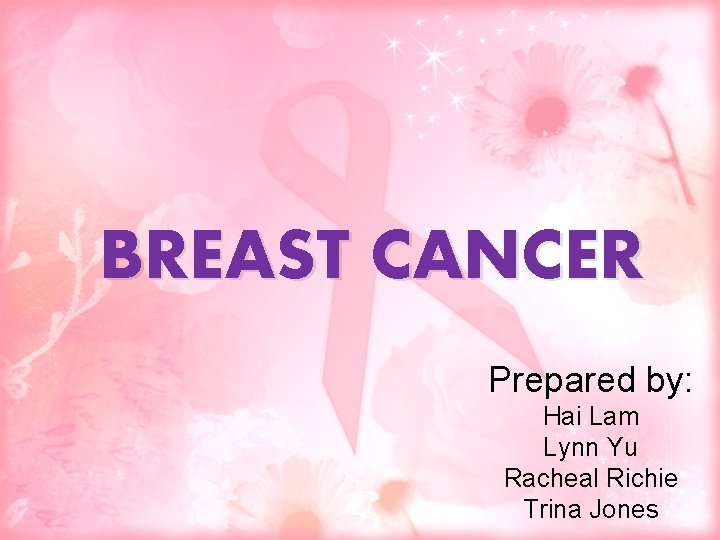 BREAST CANCER Prepared by: Hai Lam Lynn Yu Racheal Richie Trina Jones 