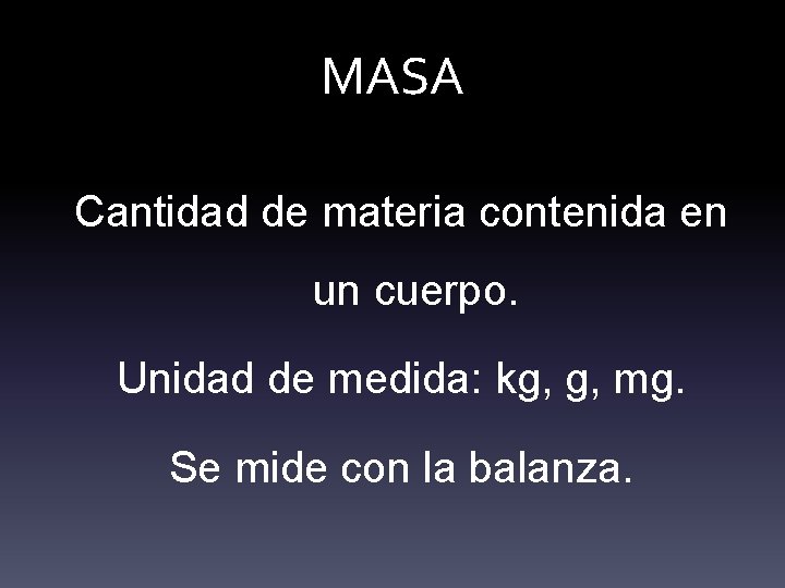 MASA Cantidad de materia contenida en un cuerpo. Unidad de medida: kg, g, mg.