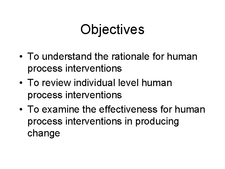 Objectives • To understand the rationale for human process interventions • To review individual