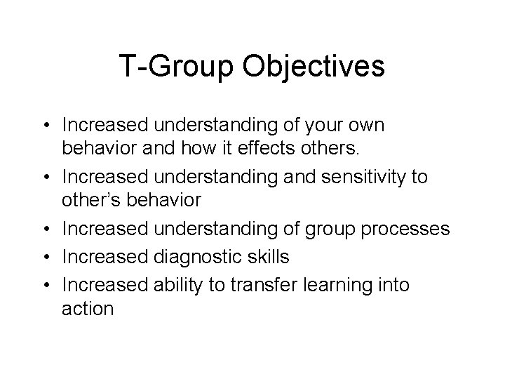 T-Group Objectives • Increased understanding of your own behavior and how it effects others.