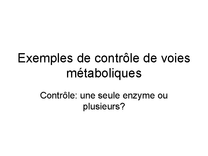 Exemples de contrôle de voies métaboliques Contrôle: une seule enzyme ou plusieurs? 