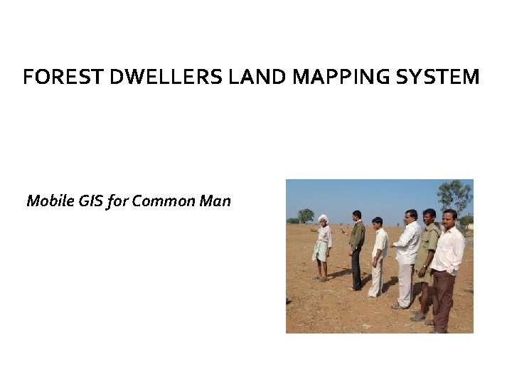 FOREST DWELLERS LAND MAPPING SYSTEM Mobile GIS for Common Man FOREST DWELLERS LAND MAPPING SYSTEM Mobile GIS for Common Man