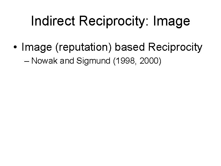 Indirect Reciprocity: Image • Image (reputation) based Reciprocity – Nowak and Sigmund (1998, 2000)