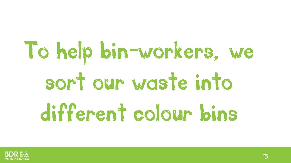 To help bin-workers, we sort our waste into different colour bins 15 To help bin-workers, we sort our waste into different colour bins 15