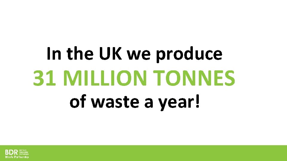 In the UK we produce 31 MILLION TONNES of waste a year! In the UK we produce 31 MILLION TONNES of waste a year!