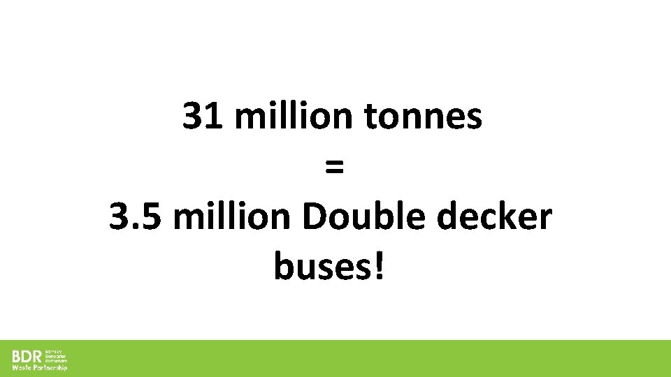 31 million tonnes = 3. 5 million Double decker buses! 31 million tonnes = 3. 5 million Double decker buses!