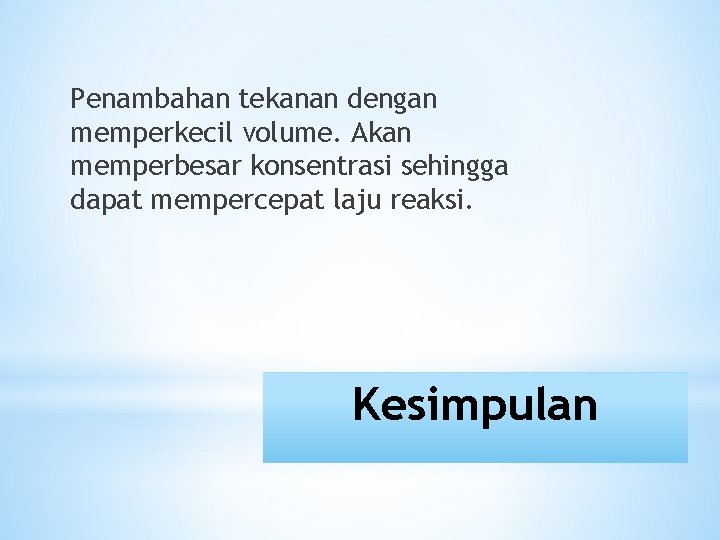 Penambahan tekanan dengan memperkecil volume. Akan memperbesar konsentrasi sehingga dapat mempercepat laju reaksi. Kesimpulan