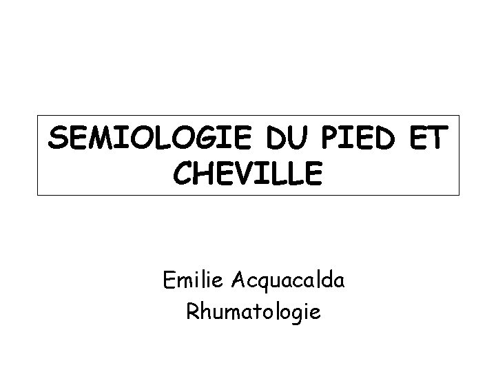 SEMIOLOGIE DU PIED ET CHEVILLE Emilie Acquacalda Rhumatologie 