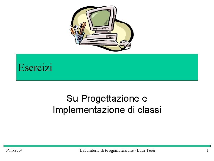 Esercizi Su Progettazione e Implementazione di classi 5/11/2004 Laboratorio di Programmazione - Luca Tesei