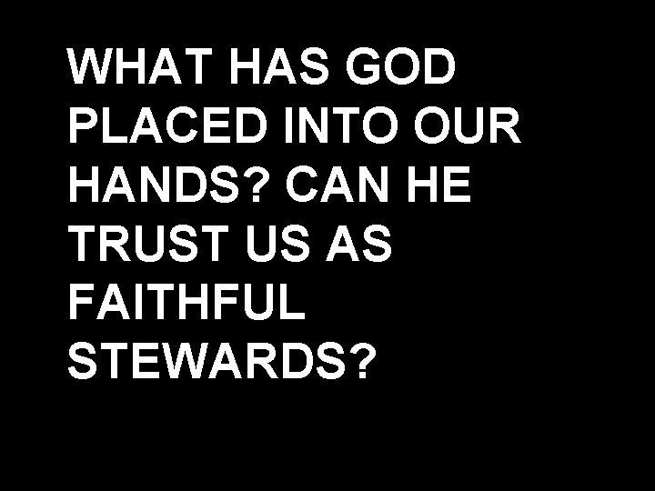 WHAT HAS GOD PLACED INTO OUR HANDS? CAN HE TRUST US AS FAITHFUL STEWARDS?