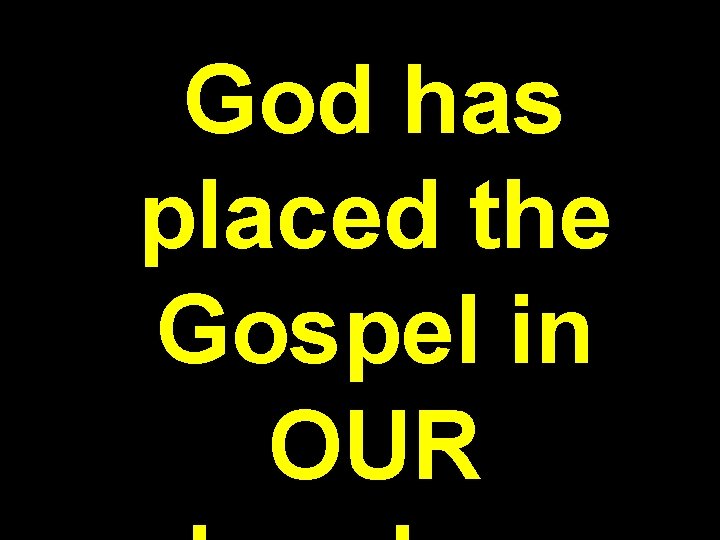 God has placed the Gospel in OUR 