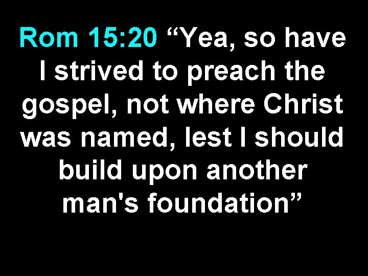 Rom 15: 20 “Yea, so have I strived to preach the gospel, not where