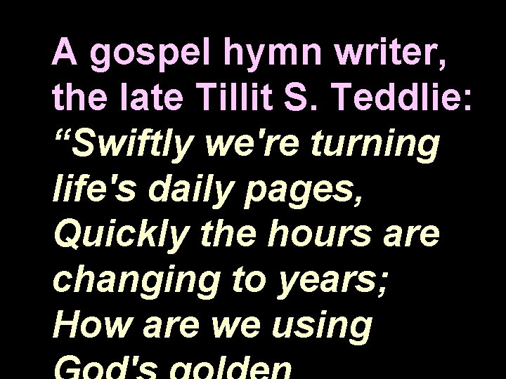 A gospel hymn writer, the late Tillit S. Teddlie: “Swiftly we're turning life's daily