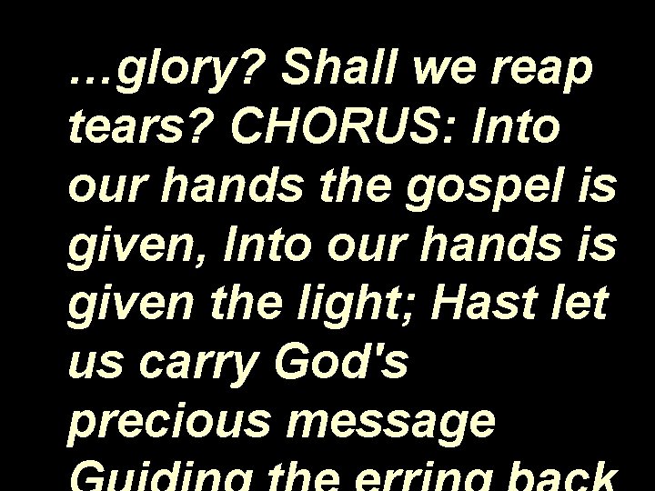 …glory? Shall we reap tears? CHORUS: Into our hands the gospel is given, Into