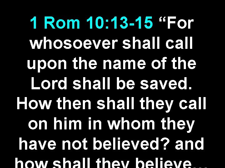 1 Rom 10: 13 -15 “For whosoever shall call upon the name of the