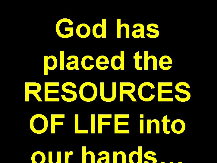 God has placed the RESOURCES OF LIFE into 