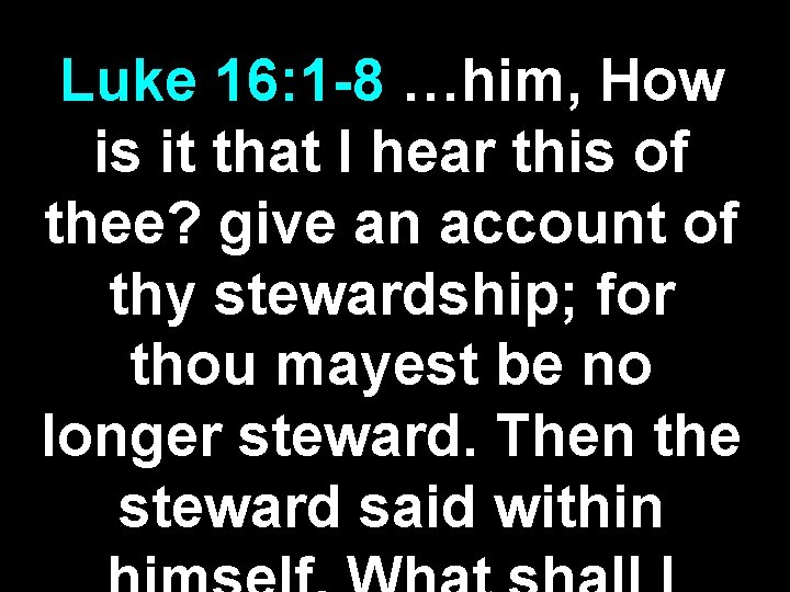 Luke 16: 1 -8 …him, How is it that I hear this of thee?