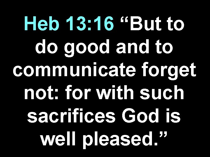 Heb 13: 16 “But to do good and to communicate forget not: for with