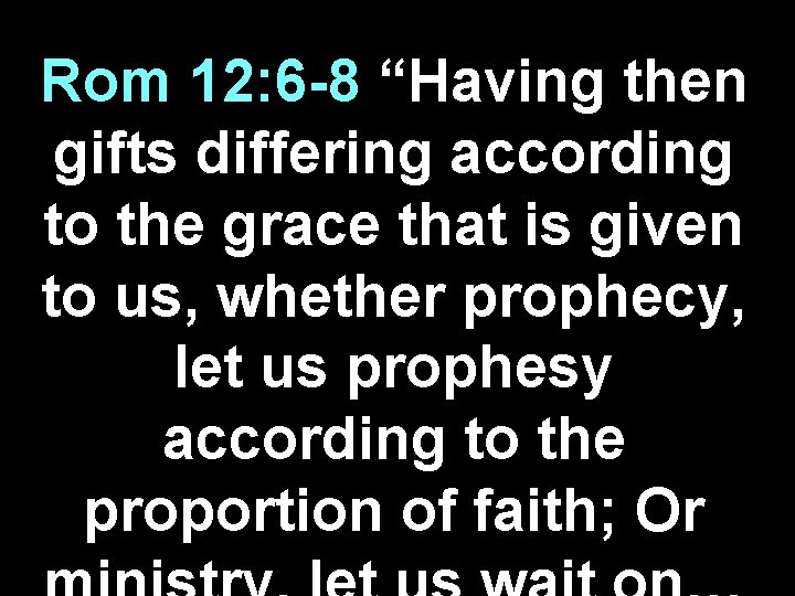 Rom 12: 6 -8 “Having then gifts differing according to the grace that is