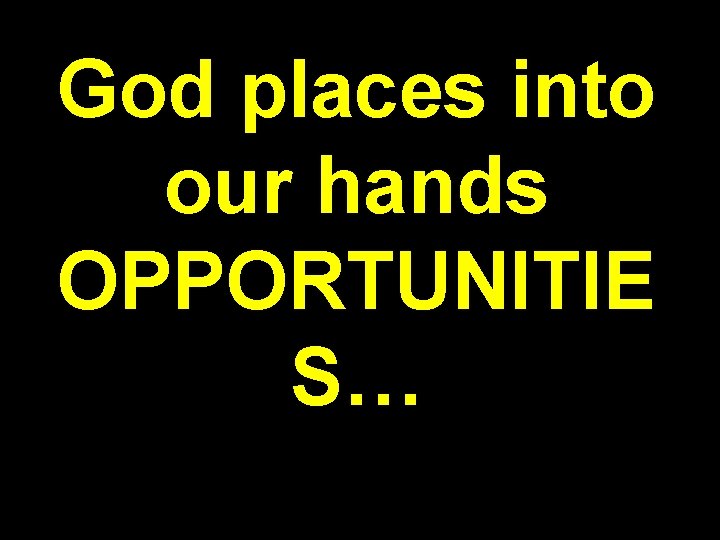 God places into our hands OPPORTUNITIE S… 