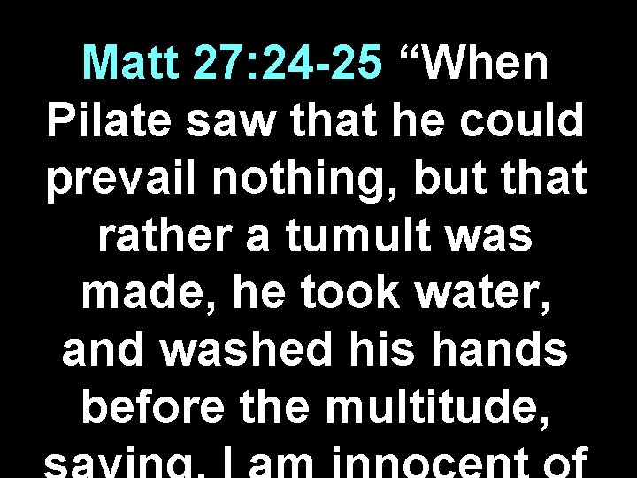 Matt 27: 24 -25 “When Pilate saw that he could prevail nothing, but that