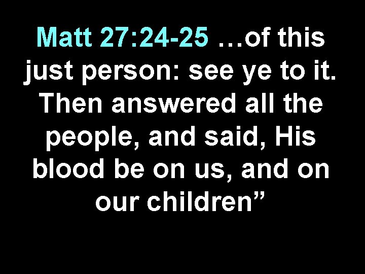 Matt 27: 24 -25 …of this just person: see ye to it. Then answered