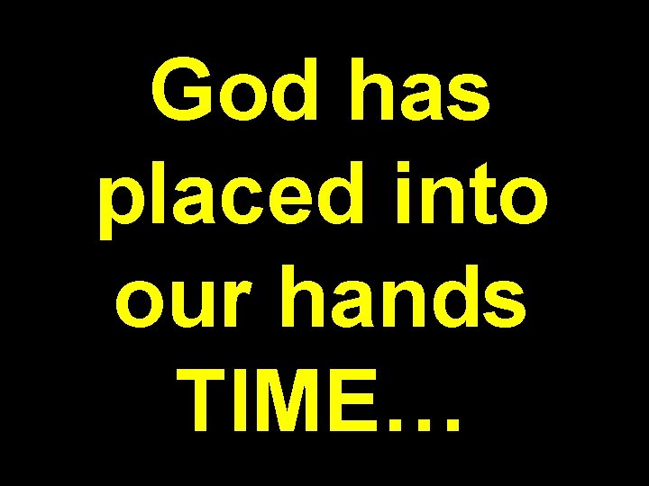 God has placed into our hands TIME… 