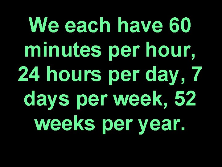 We each have 60 minutes per hour, 24 hours per day, 7 days per