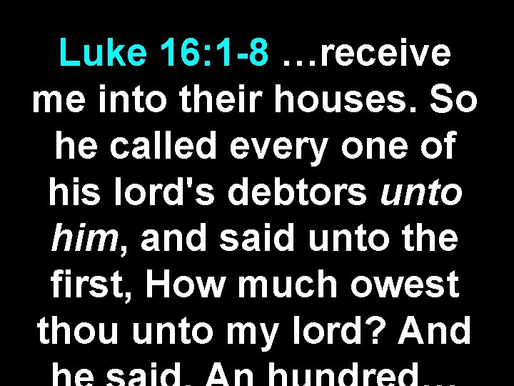 Luke 16: 1 -8 …receive me into their houses. So he called every one